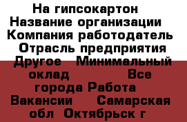 На гипсокартон › Название организации ­ Компания-работодатель › Отрасль предприятия ­ Другое › Минимальный оклад ­ 60 000 - Все города Работа » Вакансии   . Самарская обл.,Октябрьск г.